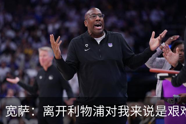宽萨：离开利物浦对我来说是艰难的决定，但我需要每周都能出场