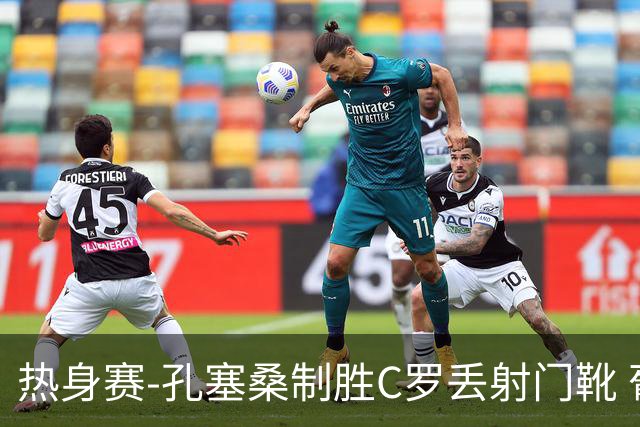 热身赛-孔塞桑制胜C罗丢射门靴 葡萄牙2-1尼日利亚